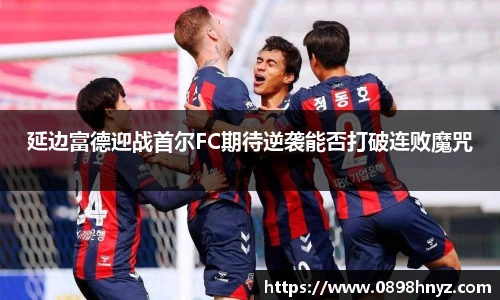 延边富德迎战首尔FC期待逆袭能否打破连败魔咒