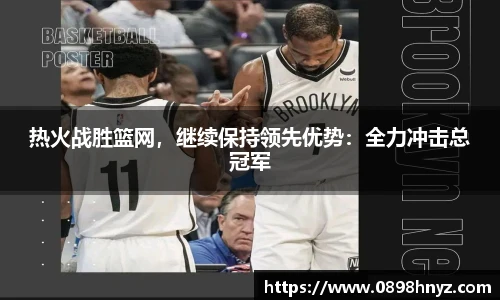热火战胜篮网，继续保持领先优势：全力冲击总冠军