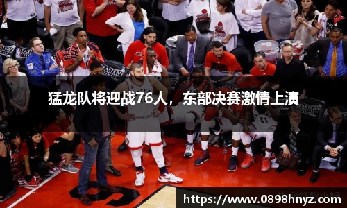 猛龙队将迎战76人，东部决赛激情上演