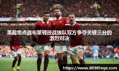 英超焦点战布莱顿迎战狼队双方争夺关键三分的激烈对决