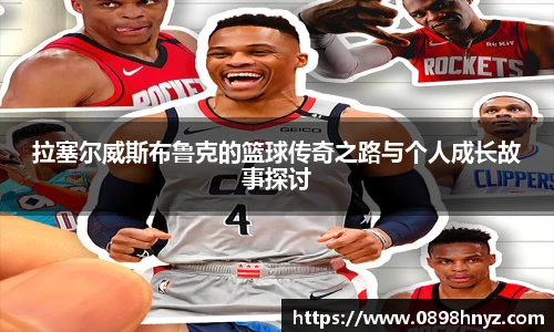 拉塞尔威斯布鲁克的篮球传奇之路与个人成长故事探讨