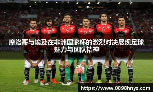 摩洛哥与埃及在非洲国家杯的激烈对决展现足球魅力与团队精神