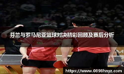 芬兰与罗马尼亚篮球对决精彩回顾及赛后分析