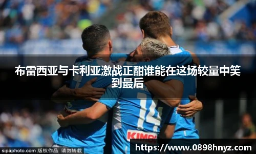 布雷西亚与卡利亚激战正酣谁能在这场较量中笑到最后