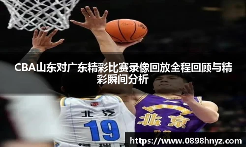 CBA山东对广东精彩比赛录像回放全程回顾与精彩瞬间分析
