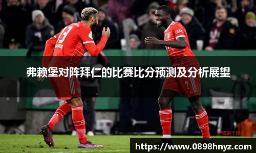 弗赖堡对阵拜仁的比赛比分预测及分析展望