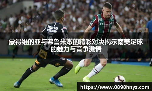 蒙得维的亚与弗鲁米嫩的精彩对决揭示南美足球的魅力与竞争激情
